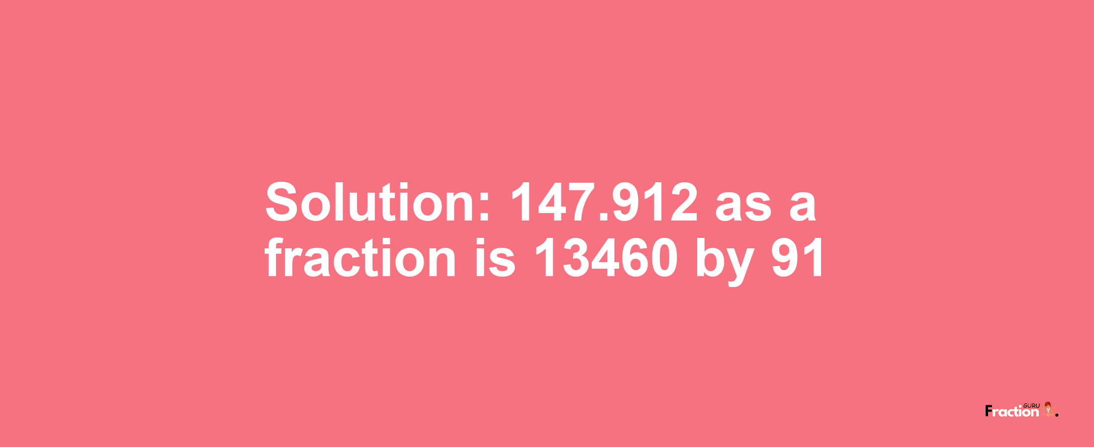 Solution:147.912 as a fraction is 13460/91